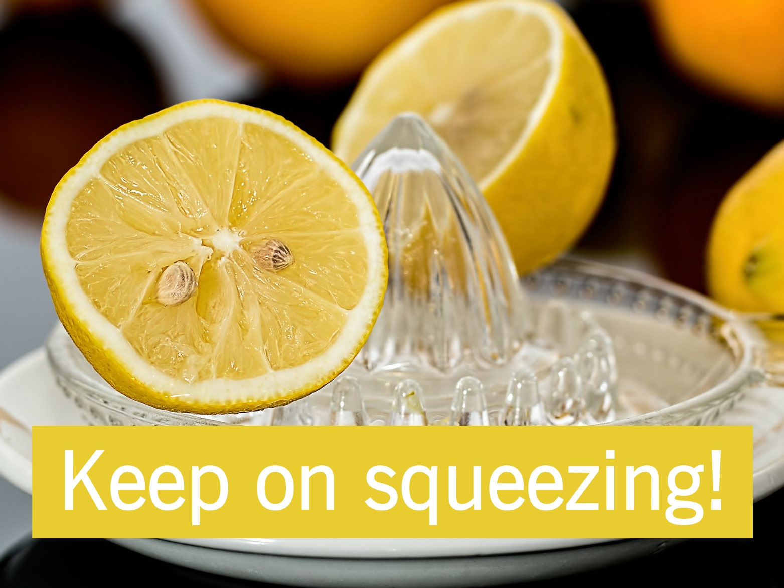 ADVICE: Keep on squeezing!